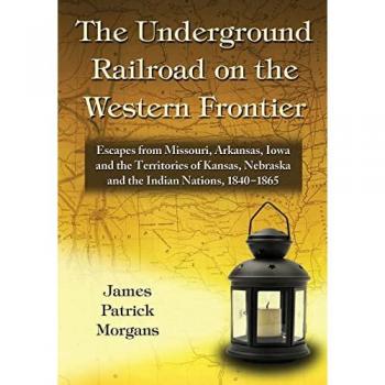The Underground Railroad on the Western Frontier: Escapes from Missouri, Arkansas, Iowa and the Territories of Kansas, Nebraska and the Indian Nations, 1840-1865