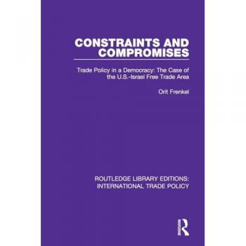 Constraints and Compromises: Trade Policy in a Democracy: The Case of the U.S.-Israel Free Trade Area (Routledge Library Editions: International Trade Policy)