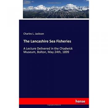 The Lancashire Sea Fisheries: A Lecture Delivered in the Chadwick Museum, Bolton, May 24th, 1899