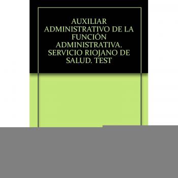 AUXILIAR ADMINISTRATIVO DE LA FUNCIÓN ADMINISTRATIVA. SERVICIO RIOJANO DE SALUD. TEST