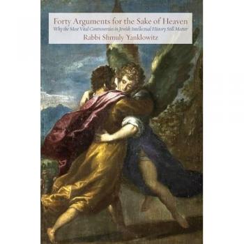 Forty Arguments for the Sake of Heaven: Why the Most Vital Controversies in Jewish Intellectual History Still Matter (Jewish Arguments)