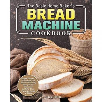 The Basic Home Baker's Bread Machine Cookbook: Super Simple, Traditional and Mouth-Watering Recipes for Everyone to Bake Their Favorite Bread at Home