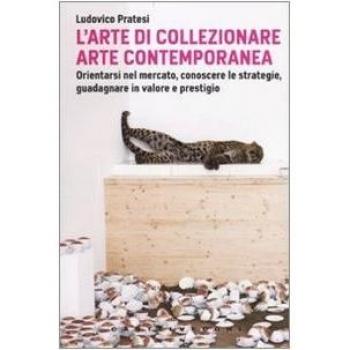 L'arte di collezionare arte contemporanea. Orientarsi nel mercato, conoscere le strategie, guadagnare in valore e prestigio