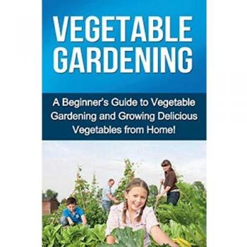 Vegetable Gardening: A beginner's guide to vegetable gardening and growing delicious vegetables from home!