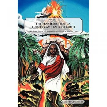 2012 . . . The Year Jesus (Yeshua) Finally Came Back to Earth: A Fictional Tale of His Physical Arrival Back to Modern Times