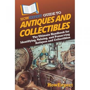 HowExpert Guide to Antiques and Collectibles: The Ultimate Handbook for Identifying, Valuing, and Preserving Antiques and Collectibles