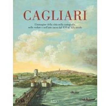 Cagliari. L'Immagine della città nella cartografia, nelle vedute e nell'arte sacra dal XVI al XIX secolo. Ediz. illustrata. Vol. 1