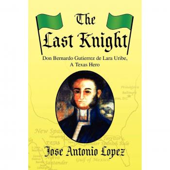 The Last Knight: Don Bernardo Gutierrez de Lara Uribe, A Texas Hero