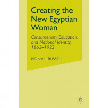 Creating the New Egyptian Woman : Consumerism, Education, and National Identity, 1863-1922