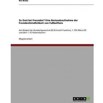 Zu Gast bei Freunden? Eine Bestandsaufnahme der Fremdenfeindlichkeit von Fußballfans: Am Beispiel der Bundesligavereine SG Eintracht Frankfurt, 1. FSV Mainz 05 und dem 1. FC Kaiserslautern
