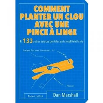 Comment planter un clou avec une pince à linge : Et 133 autres astuces géniales qui simplifient la vie