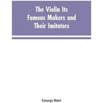 The Violin Its Famous Makers and Their Imitators