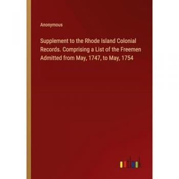 Supplement to the Rhode Island Colonial Records. Comprising a List of the Freemen Admitted from May, 1747, to May, 1754