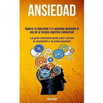 Ansiedad: Superar la depresion y la ansiedad mediante el uso de la terapia cognitiva conductual (La guía impresionante para vencer la ansiedad y la preocupación)