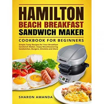 Hamilton Beach Breakfast Sandwich Maker Cookbook for Beginners: Simple Tasty Recipes for Your Breakfast Sandwich Maker, Enjoy Mouthwatering Sandwiches, Burgers, Omelets and More