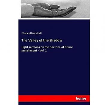 The Valley of the Shadow: Eight sermons on the doctrine of future punishment