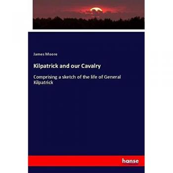 Kilpatrick and our Cavalry: Comprising a sketch of the life of General Kilpatrick