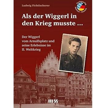 Als der Wiggerl in den Krieg musste ...: Der Wiggerl vom Arnulfsplatz und seine Erlebnisse im II. Weltkrieg