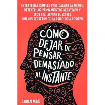 Cómo Dejar de Pensar Demasiado al Instante: Estrategias Simples para Calmar la Mente, Detener los Pensamientos Negativos y (Por Fin) Aliviar el Estrés ... Psicología Positiva (Calma Tu Mente Ahora!)
