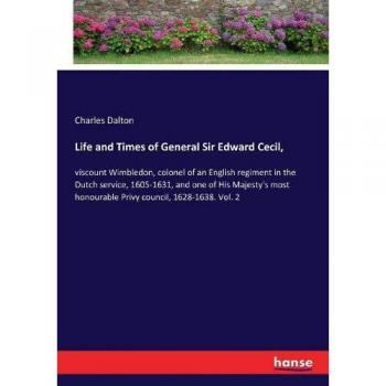 Life and Times of General Sir Edward Cecil,: viscount Wimbledon, colonel of an English regiment in the Dutch service, 1605-1631, and one of His ... honourable Privy council, 1628-1638. Vol. 2