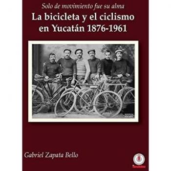 Solo de movimiento fue su alma: La bicicleta y el ciclismo en Yucatán 1876-1961