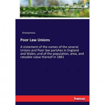 Poor Law Unions: A statement of the names of the several Unions and Poor law parishes in England and Wales; and of the population, area, and rateable value thereof in 1881