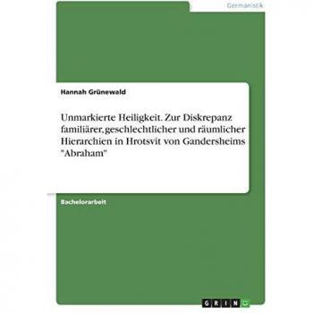 Unmarkierte Heiligkeit. Zur Diskrepanz familiärer, geschlechtlicher und räumlicher Hierarchien in Hrotsvit von Gandersheims Abraham