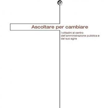 Ascoltare per cambiare. I cittadini al centro dell'amministrazione pubblica e del suo agire