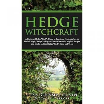 Hedge Witchcraft: A Beginner Hedge Witch's Guide to Practicing Hedgecraft, with Herbal Magic, Hedge Riding and Trance Methods, Magical Recipes and Spells, and the Hedge Witch's Altar and Tools
