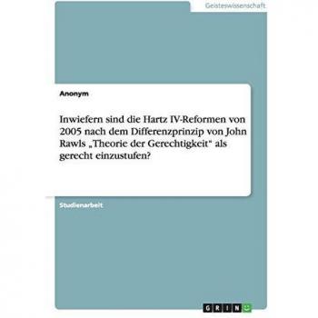 Inwiefern sind die Hartz IV-Reformen von 2005 nach dem Differenzprinzip von John Rawls Theorie der Gerechtigkeit als gerecht einzustufen?