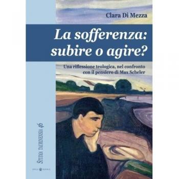 La sofferenza. Subire o agire? Una riflessione teologica, nel conflitto con il pensiero di Max Scheler