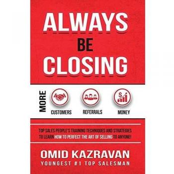 Always Be Closing: Top Sales People's Training Techniques and Strategies to Learn How to Perfect the Art of Selling to Anyone in Order to Get More Customers, Receive More Referrals and Earn More Money