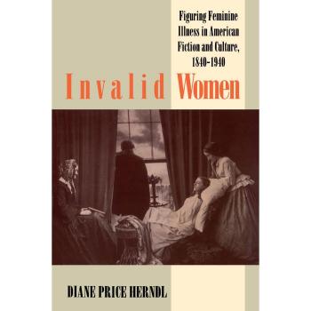 Invalid Women: Figuring Feminine Illness in American Fiction and Culture, 1840-1940