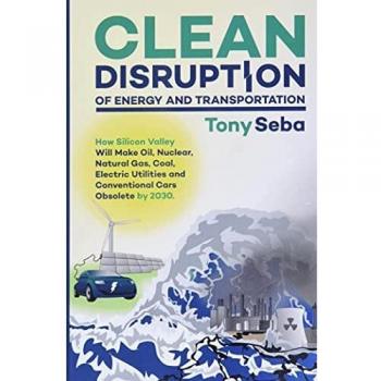 Clean Disruption of Energy and Transportation: How Silicon Valley Will Make Oil, Nuclear, Natural Gas, Coal, Electric Utilities and Conventional Cars Obsolete by 2030