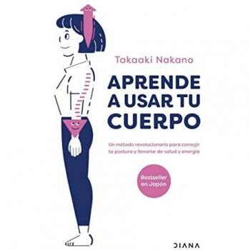 Aprende a usar tu cuerpo: Un método revolucionario para corregir tu postura y llenarte de salud y energía