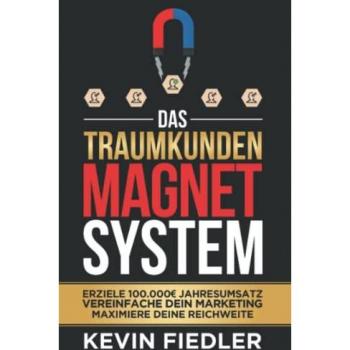 Das Traumkunden-Magnet-System: Erziele 100.000€ Jahresumsatz, vereinfache dein Marketing und maximiere deine Reichweite