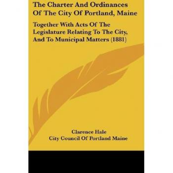 The Charter And Ordinances Of The City Of Portland, Maine: Together With Acts Of The Legislature Relating To The City, And To Municipal Matters (1881)