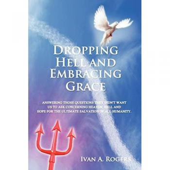 Dropping Hell and Embracing Grace: Answering Those Questions They Didn't Want Us to Ask Concerning Heaven, Hell and Hope for the Ultimate Salvation of all Humanity