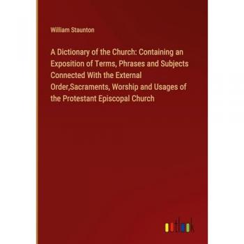 A Dictionary of the Church: Containing an Exposition of Terms, Phrases and Subjects Connected With the External Order,Sacraments, Worship and Usages of the Protestant Episcopal Church