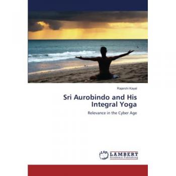Sri Aurobindo and His Integral Yoga: Relevance in the Cyber Age