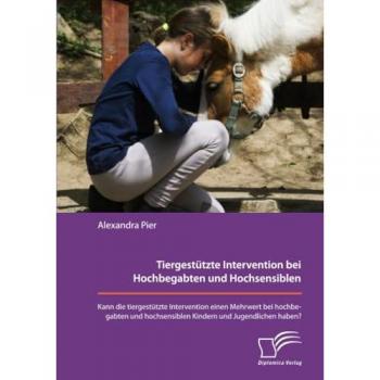Tiergestützte Intervention bei Hochbegabten und Hochsensiblen. Kann die tiergestützte Intervention einen Mehrwert bei hochbegabten und hochsensiblen Kindern und Jugendlichen haben?