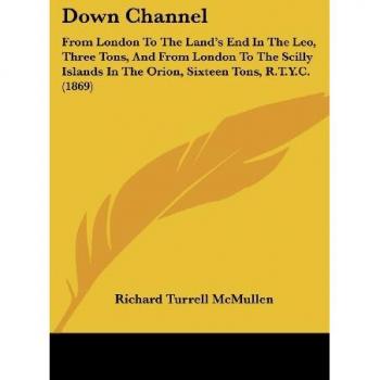 Down Channel: From London To The Land's End In The Leo, Three Tons, And From London To The Scilly Islands In The Orion, Sixteen Tons, R.T.Y.C. (1869)