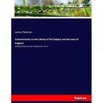 Commentaries on the Liberty of the Subject and the Laws of England: relating to the security of the person. Vol. 2