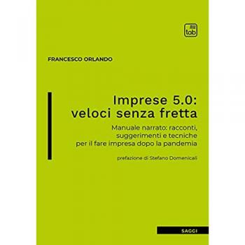 Imprese 5.0: veloci senza fretta. Manuale narrato: racconti, suggerimenti e tecniche per il fare impresa dopo la pandemia