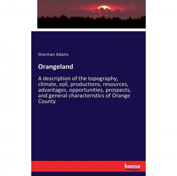 Orangeland: A description of the topography, climate, soil, productions, resources, advantages, opportunities, prospects, and general characteristics of Orange County
