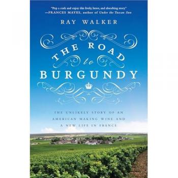 Ray Walker The Road To Burgundy: The Unlikely Story Of An American Making Wine And A New Life In France