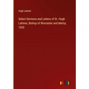 Select Sermons and Letters of Dr. Hugh Latimer, Bishop of Worcester and Martyr, 1555