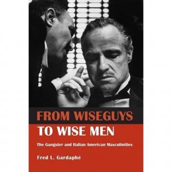 From Wiseguys to Wise Men: The Gangster and Italian American Masculinities