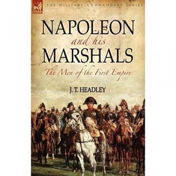 Napoleon and His Marshals: the Men of the First Empire