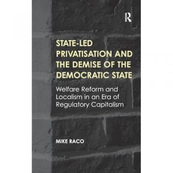 State-led Privatisation and the Demise of the Democratic State: Welfare Reform and Localism in an Era of Regulatory Capitalism